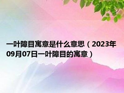 一叶障目寓意是什么意思（2023年09月07日一叶障目的寓意）