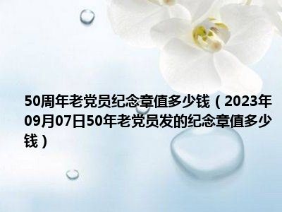 50周年老党员纪念章值多少钱（2023年09月07日50年老党员发的纪念章值多少钱）