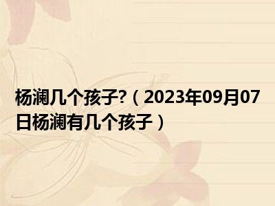 杨澜几个孩子 （2023年09月07日杨澜有几个孩子）