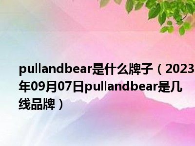 pullandbear是什么牌子（2023年09月07日pullandbear是几线品牌）
