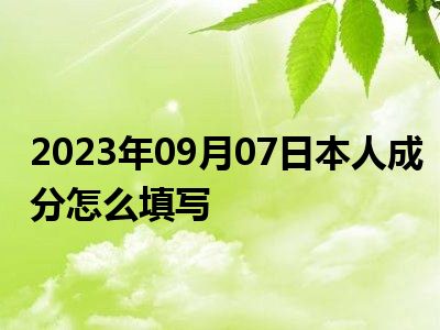 2023年09月07日本人成分怎么填写