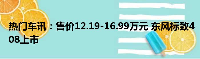 热门车讯：售价12.19-16.99万元 东风标致408上市