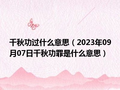 千秋功过什么意思（2023年09月07日千秋功罪是什么意思）