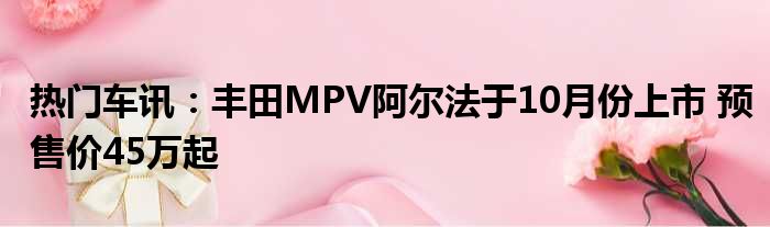 热门车讯：丰田MPV阿尔法于10月份上市 预售价45万起