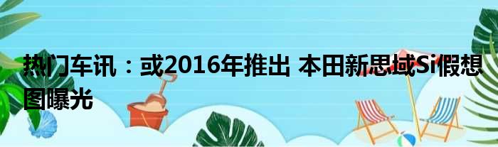 热门车讯：或2016年推出 本田新思域Si假想图曝光