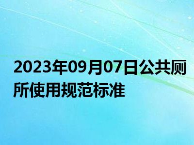 2023年09月07日公共厕所使用规范标准