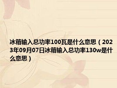 冰箱输入总功率100瓦是什么意思（2023年09月07日冰箱输入总功率130w是什么意思）