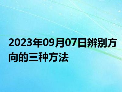 2023年09月07日辨别方向的三种方法