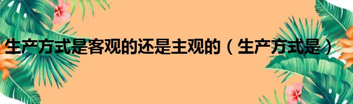 生产方式是客观的还是主观的（生产方式是）