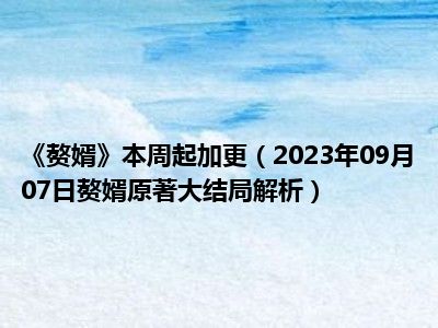 《赘婿》本周起加更（2023年09月07日赘婿原著大结局解析）