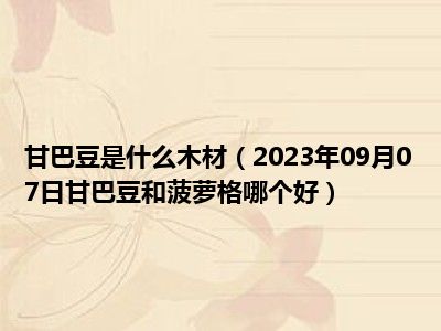 甘巴豆是什么木材（2023年09月07日甘巴豆和菠萝格哪个好）