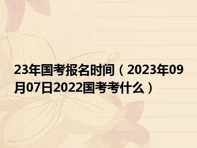 23年国考报名时间（2023年09月07日2022国考考什么）