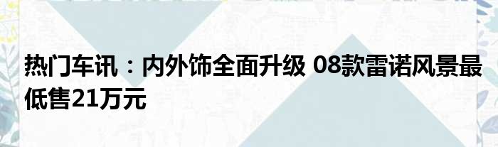 热门车讯：内外饰全面升级 08款雷诺风景最低售21万元