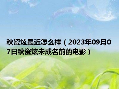 秋瓷炫最近怎么样（2023年09月07日秋瓷炫未成名前的电影）