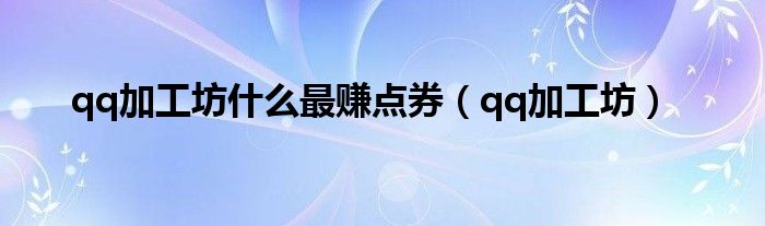  qq加工坊什么最赚点券（qq加工坊）