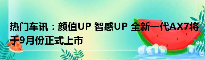 热门车讯：颜值UP 智感UP 全新一代AX7将于9月份正式上市