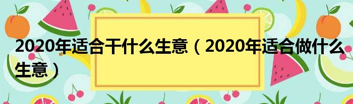 2020年适合干什么生意（2020年适合做什么生意）