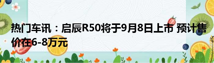 热门车讯：启辰R50将于9月8日上市 预计售价在6-8万元