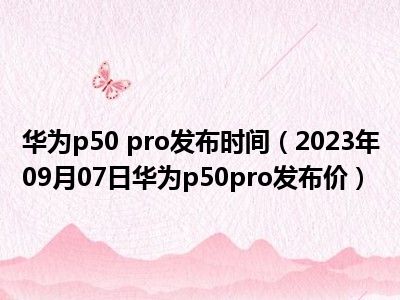 华为p50 pro发布时间（2023年09月07日华为p50pro发布价）