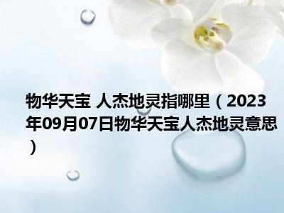 物华天宝 人杰地灵指哪里（2023年09月07日物华天宝人杰地灵意思）