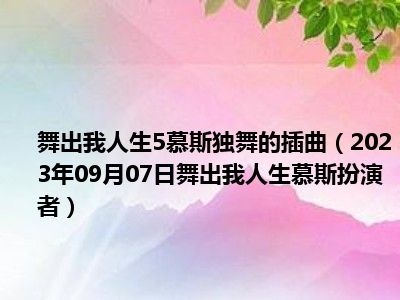 舞出我人生5慕斯独舞的插曲（2023年09月07日舞出我人生慕斯扮演者）