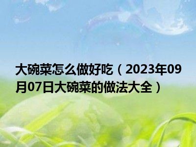 大碗菜怎么做好吃（2023年09月07日大碗菜的做法大全）