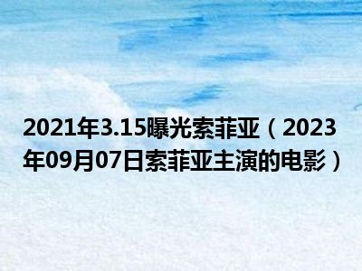 2021年3.15曝光索菲亚（2023年09月07日索菲亚主演的电影）