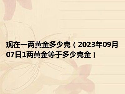 现在一两黄金多少克（2023年09月07日1两黄金等于多少克金）