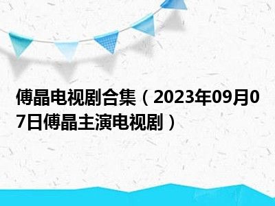 傅晶电视剧合集（2023年09月07日傅晶主演电视剧）