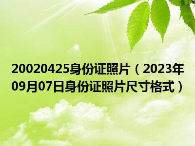 20020425身份证照片（2023年09月07日身份证照片尺寸格式）