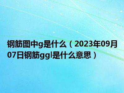 钢筋图中g是什么（2023年09月07日钢筋ggl是什么意思）