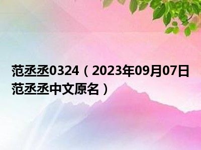 范丞丞0324（2023年09月07日范丞丞中文原名）