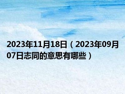 2023年11月18日（2023年09月07日志同的意思有哪些）