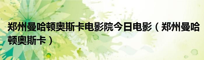  郑州曼哈顿奥斯卡电影院今日电影（郑州曼哈顿奥斯卡）