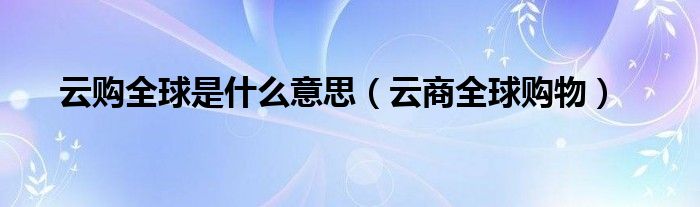  云购全球是什么意思（云商全球购物）