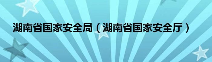  湖南省国家安全局（湖南省国家安全厅）