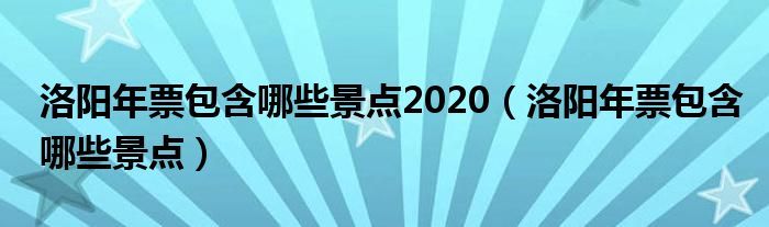  洛阳年票包含哪些景点2020（洛阳年票包含哪些景点）