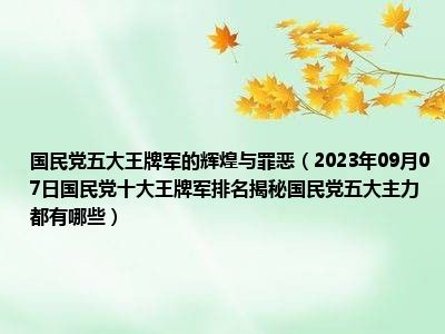 国民党五大王牌军的辉煌与罪恶（2023年09月07日国民党十大王牌军排名揭秘国民党五大主力都有哪些）