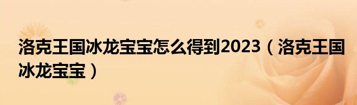  洛克王国冰龙宝宝怎么得到2023（洛克王国冰龙宝宝）