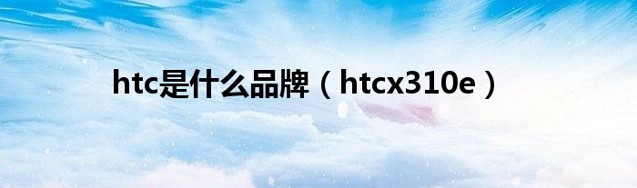  htc是什么品牌（htcx310e）