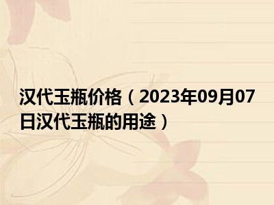 汉代玉瓶价格（2023年09月07日汉代玉瓶的用途）