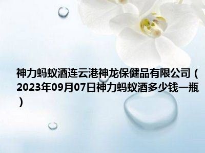 神力蚂蚁酒连云港神龙保健品有限公司（2023年09月07日神力蚂蚁酒多少钱一瓶）