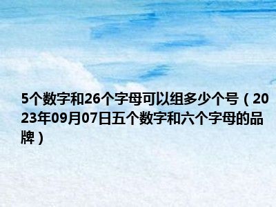 5个数字和26个字母可以组多少个号（2023年09月07日五个数字和六个字母的品牌）