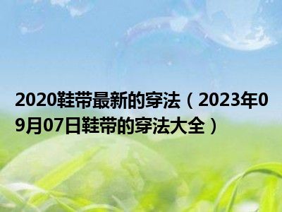 2020鞋带最新的穿法（2023年09月07日鞋带的穿法大全）