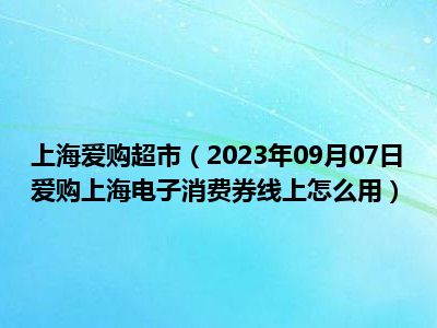 上海爱购超市（2023年09月07日爱购上海电子消费券线上怎么用）