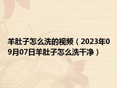 羊肚子怎么洗的视频（2023年09月07日羊肚子怎么洗干净）