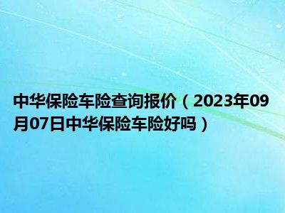 中华保险车险查询报价（2023年09月07日中华保险车险好吗）