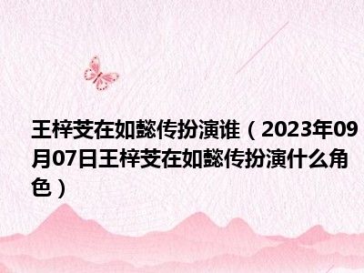 王梓芠在如懿传扮演谁（2023年09月07日王梓芠在如懿传扮演什么角色）