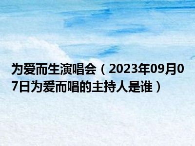 为爱而生演唱会（2023年09月07日为爱而唱的主持人是谁）