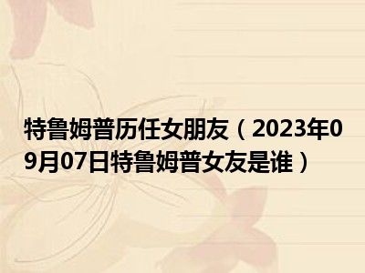 特鲁姆普历任女朋友（2023年09月07日特鲁姆普女友是谁）